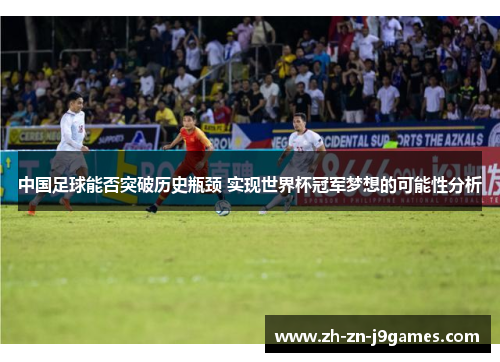 中国足球能否突破历史瓶颈 实现世界杯冠军梦想的可能性分析