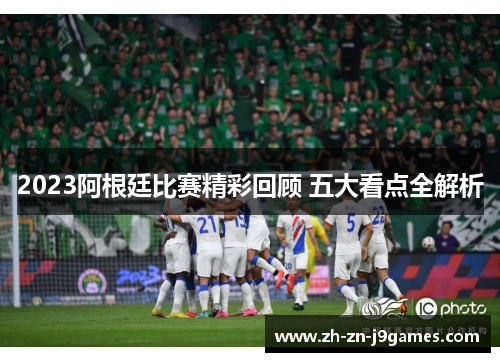2023阿根廷比赛精彩回顾 五大看点全解析