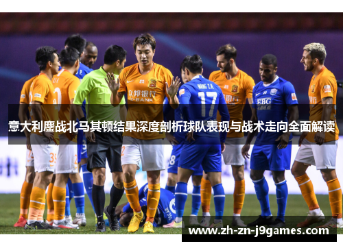 意大利鏖战北马其顿结果深度剖析球队表现与战术走向全面解读 意大利鏖战北马其顿结果深度剖析球队表现与战术走向全面解读