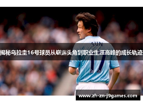 揭秘乌拉圭16号球员从崭露头角到职业生涯高峰的成长轨迹