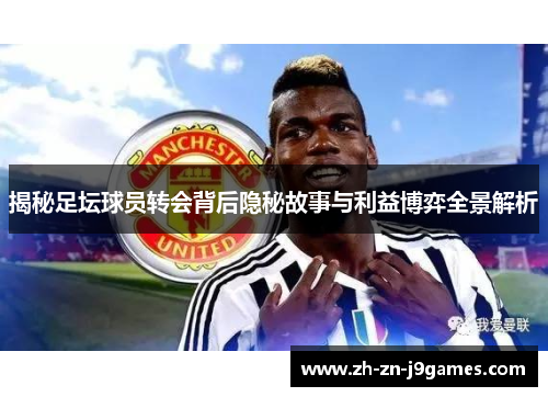 揭秘足坛球员转会背后隐秘故事与利益博弈全景解析