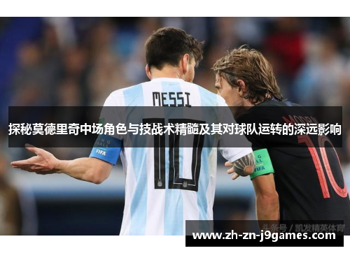 探秘莫德里奇中场角色与技战术精髓及其对球队运转的深远影响