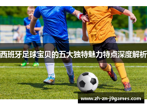 西班牙足球宝贝的五大独特魅力特点深度解析