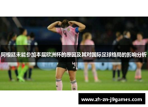 阿根廷未能参加本届欧洲杯的原因及其对国际足球格局的影响分析