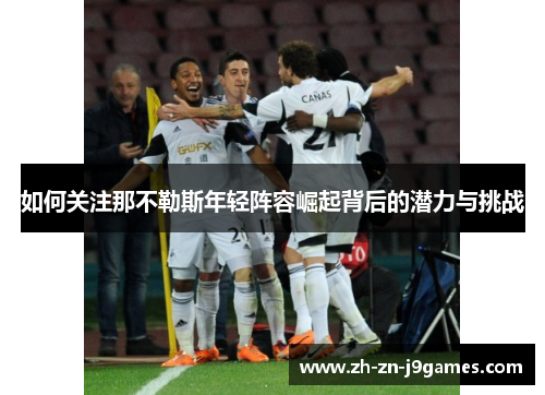 如何关注那不勒斯年轻阵容崛起背后的潜力与挑战 如何关注那不勒斯年轻阵容崛起背后的潜力与挑战