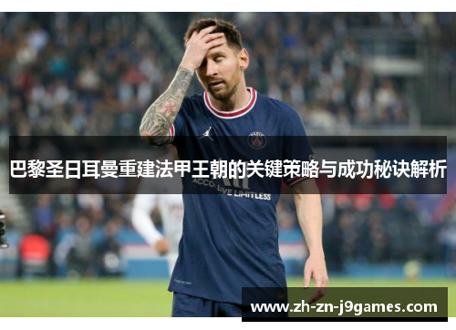 巴黎圣日耳曼重建法甲王朝的关键策略与成功秘诀解析 巴黎圣日耳曼重建法甲王朝的关键策略与成功秘诀解析