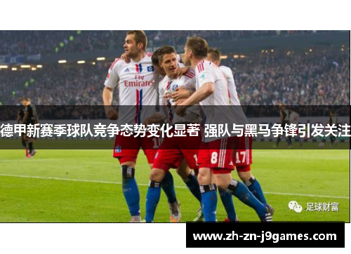 德甲新赛季球队竞争态势变化显著 强队与黑马争锋引发关注 德甲新赛季球队竞争态势变化显著 强队与黑马争锋引发关注