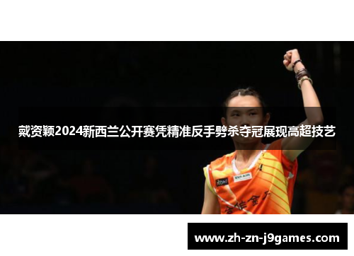 戴资颖2024新西兰公开赛凭精准反手劈杀夺冠展现高超技艺 戴资颖2024新西兰公开赛凭精准反手劈杀夺冠展现高超技艺