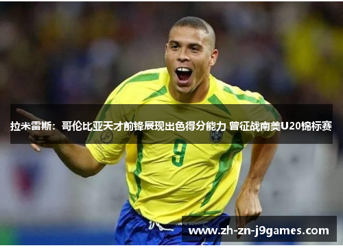 拉米雷斯:哥伦比亚天才前锋展现出色得分能力 曾征战南美U20锦标赛 拉米雷斯:哥伦比亚天才前锋展现出色得分能力 曾征战南美U20锦标赛