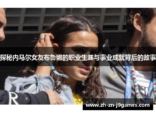 探秘内马尔女友布鲁娜的职业生涯与事业成就背后的故事 探秘内马尔女友布鲁娜的职业生涯与事业成就背后的故事