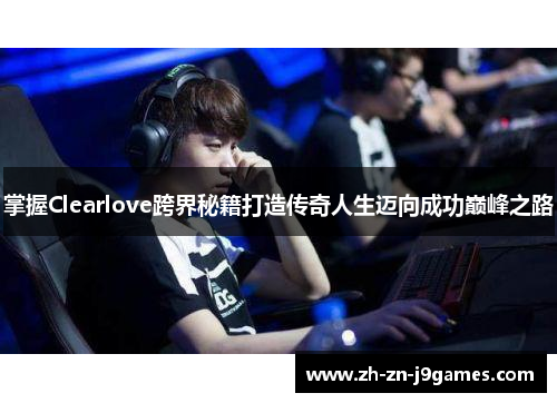 掌握Clearlove跨界秘籍打造传奇人生迈向成功巅峰之路 掌握Clearlove跨界秘籍打造传奇人生迈向成功巅峰之路