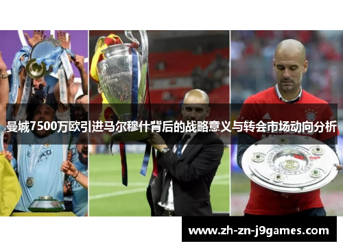 曼城7500万欧引进马尔穆什背后的战略意义与转会市场动向分析 曼城7500万欧引进马尔穆什背后的战略意义与转会市场动向分析