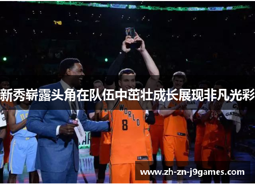 新秀崭露头角在队伍中茁壮成长展现非凡光彩 新秀崭露头角在队伍中茁壮成长展现非凡光彩