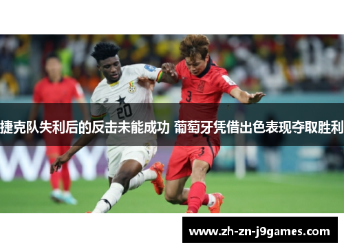 捷克队失利后的反击未能成功 葡萄牙凭借出色表现夺取胜利 捷克队失利后的反击未能成功 葡萄牙凭借出色表现夺取胜利