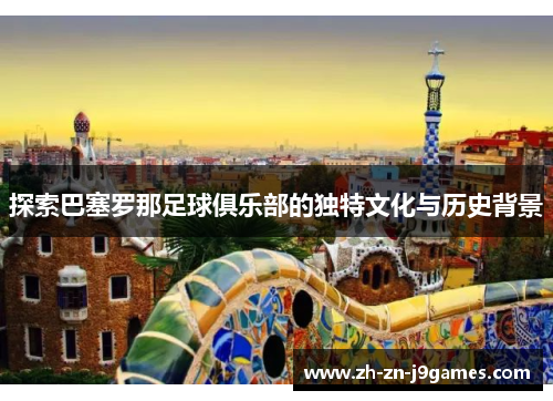 探索巴塞罗那足球俱乐部的独特文化与历史背景 探索巴塞罗那足球俱乐部的独特文化与历史背景
