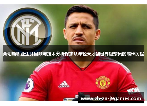 桑切斯职业生涯回顾与技术分析探索从年轻天才到世界级球员的成长历程 桑切斯职业生涯回顾与技术分析探索从年轻天才到世界级球员的成长历程