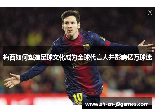梅西如何塑造足球文化成为全球代言人并影响亿万球迷 梅西如何塑造足球文化成为全球代言人并影响亿万球迷
