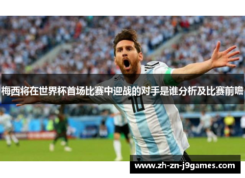 梅西将在世界杯首场比赛中迎战的对手是谁分析及比赛前瞻