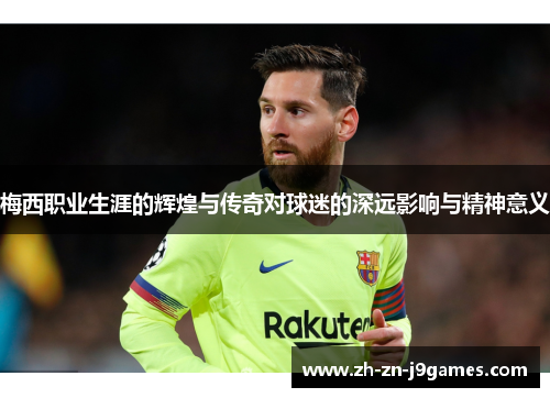 梅西职业生涯的辉煌与传奇对球迷的深远影响与精神意义 梅西职业生涯的辉煌与传奇对球迷的深远影响与精神意义