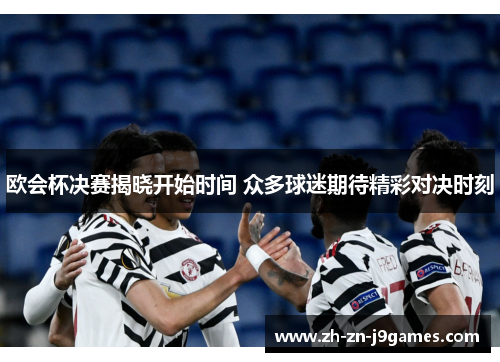 欧会杯决赛揭晓开始时间 众多球迷期待精彩对决时刻