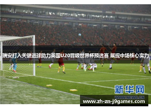 瑞安打入关键进球助力英国U20晋级世界杯预选赛 展现中场核心实力