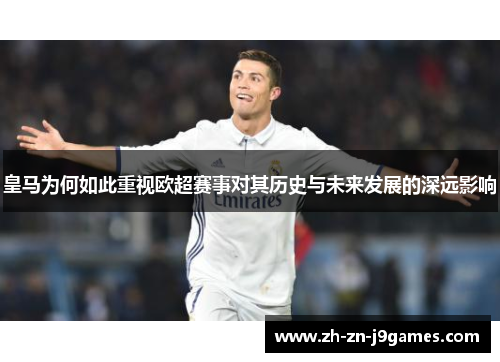 皇马为何如此重视欧超赛事对其历史与未来发展的深远影响 皇马为何如此重视欧超赛事对其历史与未来发展的深远影响