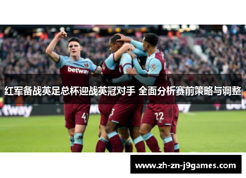 红军备战英足总杯迎战英冠对手 全面分析赛前策略与调整 红军备战英足总杯迎战英冠对手 全面分析赛前策略与调整