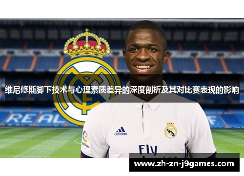 维尼修斯脚下技术与心理素质差异的深度剖析及其对比赛表现的影响 维尼修斯脚下技术与心理素质差异的深度剖析及其对比赛表现的影响