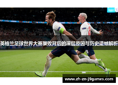 英格兰足球世界大赛屡败背后的深层原因与历史遗憾解析 英格兰足球世界大赛屡败背后的深层原因与历史遗憾解析