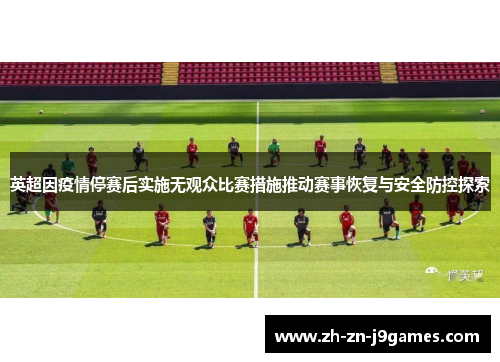 英超因疫情停赛后实施无观众比赛措施推动赛事恢复与安全防控探索