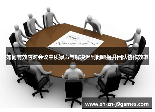 如何有效应对会议中质疑声与解决迟到问题提升团队协作效率