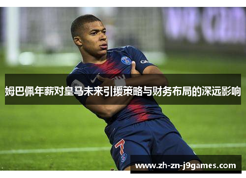 姆巴佩年薪对皇马未来引援策略与财务布局的深远影响