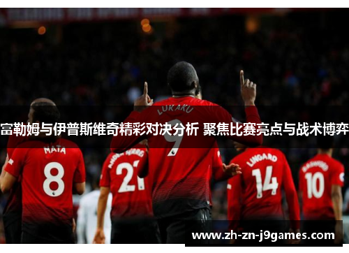 富勒姆与伊普斯维奇精彩对决分析 聚焦比赛亮点与战术博弈