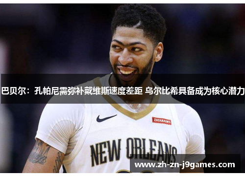 巴贝尔:孔帕尼需弥补戴维斯速度差距 乌尔比希具备成为核心潜力 巴贝尔:孔帕尼需弥补戴维斯速度差距 乌尔比希具备成为核心潜力