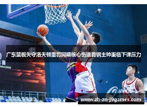广东篮板失守洛夫顿重罚同曦核心伤退首钢主帅面临下课压力 广东篮板失守洛夫顿重罚同曦核心伤退首钢主帅面临下课压力
