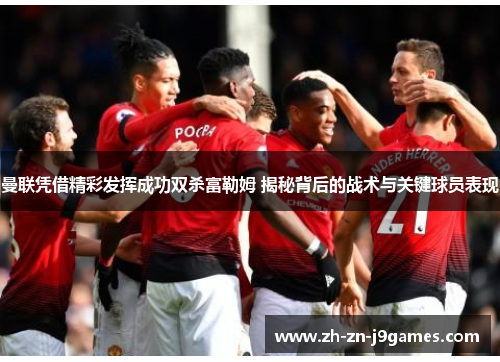 曼联凭借精彩发挥成功双杀富勒姆 揭秘背后的战术与关键球员表现
