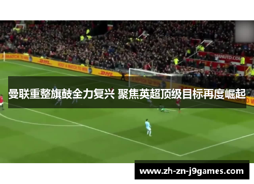 曼联重整旗鼓全力复兴 聚焦英超顶级目标再度崛起 曼联重整旗鼓全力复兴 聚焦英超顶级目标再度崛起