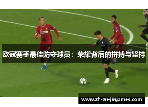 欧冠赛季最佳防守球员:荣耀背后的拼搏与坚持 欧冠赛季最佳防守球员:荣耀背后的拼搏与坚持