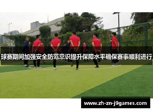 球赛期间加强安全防范意识提升保障水平确保赛事顺利进行 球赛期间加强安全防范意识提升保障水平确保赛事顺利进行