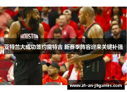 亚特兰大成功签约雷特吉 新赛季阵容迎来关键补强