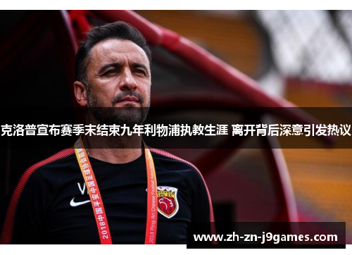 克洛普宣布赛季末结束九年利物浦执教生涯 离开背后深意引发热议 克洛普宣布赛季末结束九年利物浦执教生涯 离开背后深意引发热议