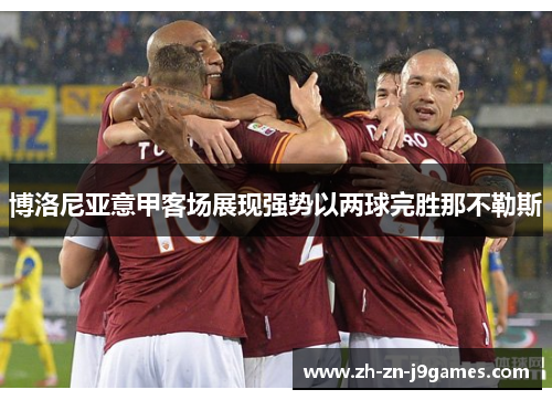 博洛尼亚意甲客场展现强势以两球完胜那不勒斯 博洛尼亚意甲客场展现强势以两球完胜那不勒斯