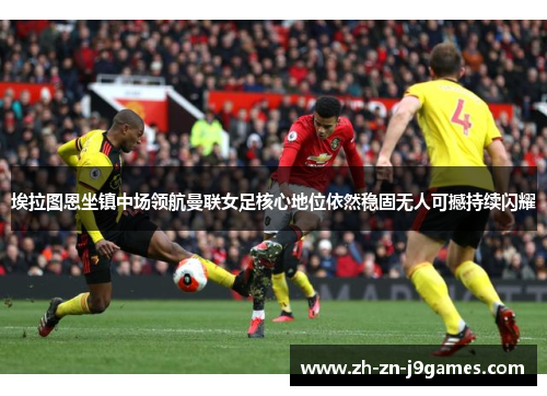 埃拉图恩坐镇中场领航曼联女足核心地位依然稳固无人可撼持续闪耀 埃拉图恩坐镇中场领航曼联女足核心地位依然稳固无人可撼持续闪耀