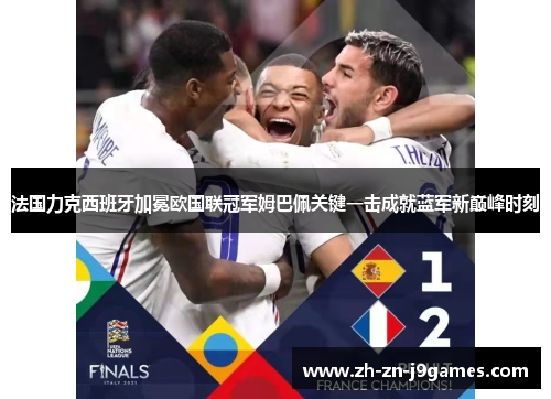 法国力克西班牙加冕欧国联冠军姆巴佩关键一击成就蓝军新巅峰时刻 法国力克西班牙加冕欧国联冠军姆巴佩关键一击成就蓝军新巅峰时刻
