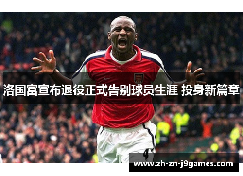 洛国富宣布退役正式告别球员生涯 投身新篇章