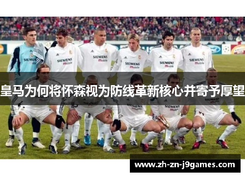 皇马为何将怀森视为防线革新核心并寄予厚望