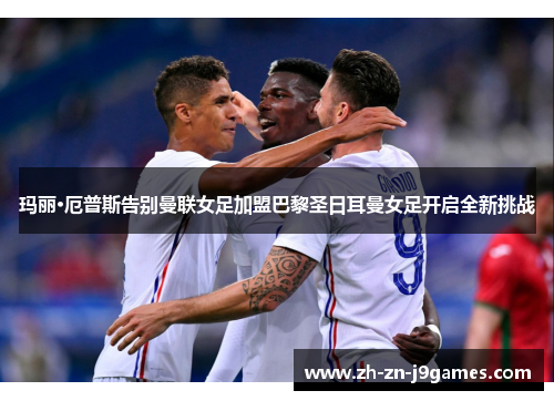 玛丽·厄普斯告别曼联女足加盟巴黎圣日耳曼女足开启全新挑战 玛丽·厄普斯告别曼联女足加盟巴黎圣日耳曼女足开启全新挑战