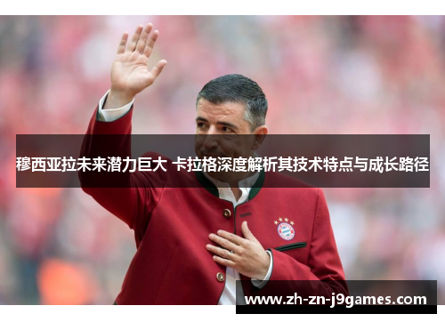 穆西亚拉未来潜力巨大 卡拉格深度解析其技术特点与成长路径 穆西亚拉未来潜力巨大 卡拉格深度解析其技术特点与成长路径