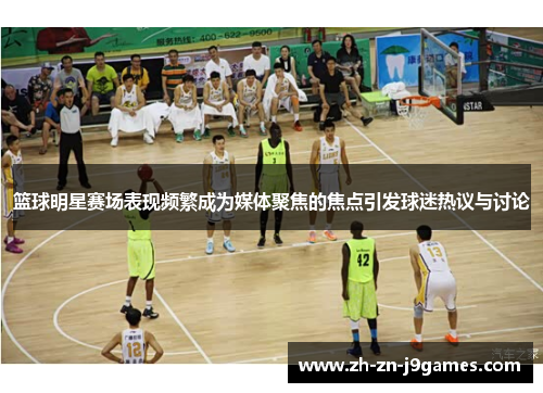 篮球明星赛场表现频繁成为媒体聚焦的焦点引发球迷热议与讨论 篮球明星赛场表现频繁成为媒体聚焦的焦点引发球迷热议与讨论