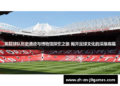 英超球队历史遗迹与博物馆探索之旅 揭开足球文化的深厚底蕴